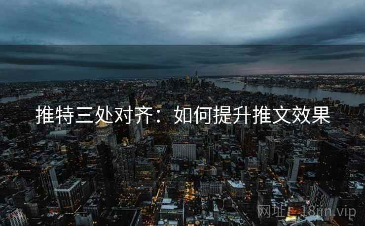 推特三处对齐:如何提升推文效果 推特三处对齐:如何提升推文效果