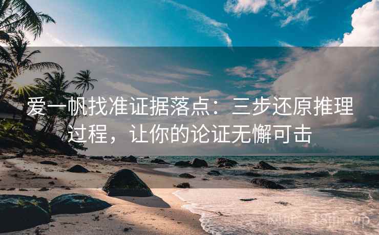 爱一帆找准证据落点：三步还原推理过程，让你的论证无懈可击