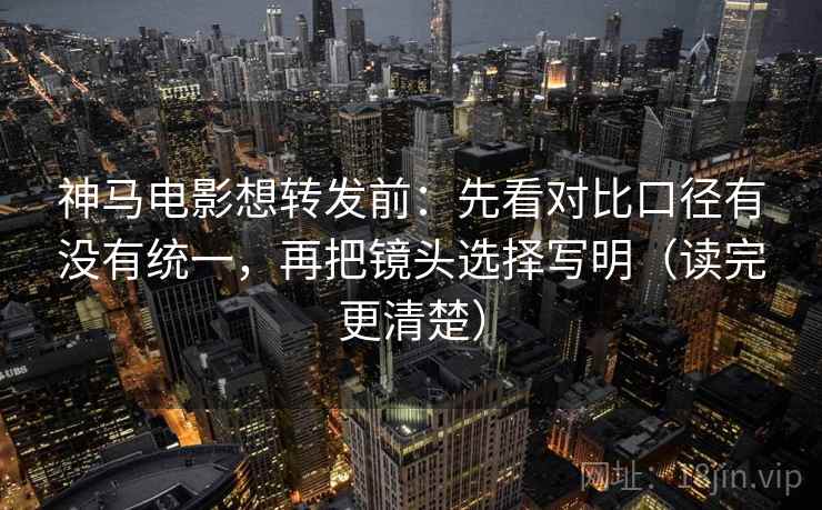 神马电影想转发前:先看对比口径有没有统一,再把镜头选择写明(读完更清楚) 神马电影想转发前:先看对比口径有没有统一,再把镜头选择写明(读完更清楚)