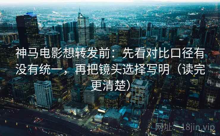 神马电影想转发前:先看对比口径有没有统一,再把镜头选择写明(读完更清楚) 神马电影想转发前:先看对比口径有没有统一,再把镜头选择写明(读完更清楚)