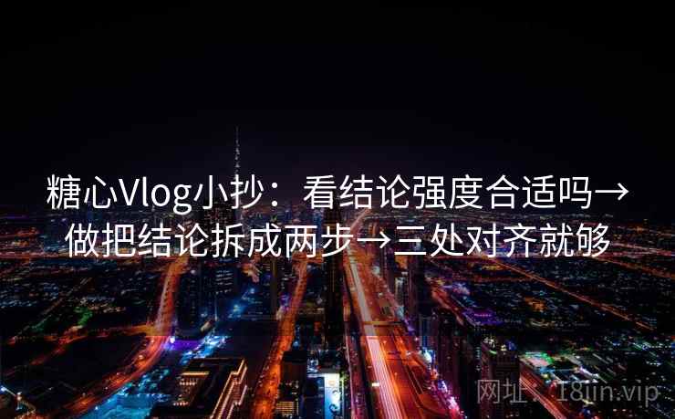 糖心Vlog小抄:看结论强度合适吗→做把结论拆成两步→三处对齐就够 糖心Vlog小抄:看结论强度合适吗→做把结论拆成两步→三处对齐就够