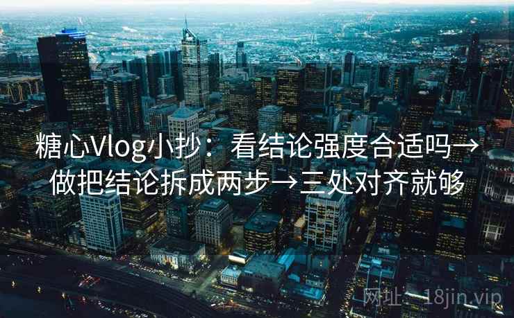 糖心Vlog小抄:看结论强度合适吗→做把结论拆成两步→三处对齐就够 糖心Vlog小抄:看结论强度合适吗→做把结论拆成两步→三处对齐就够