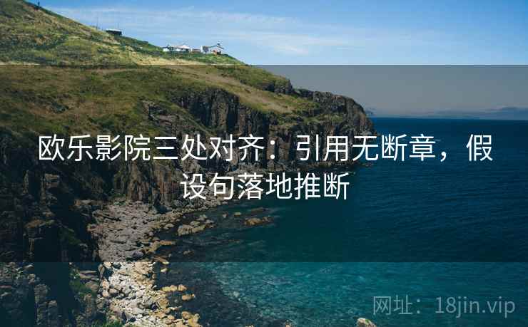欧乐影院三处对齐：引用无断章，假设句落地推断