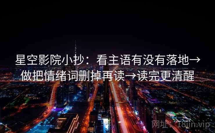 星空影院小抄:看主语有没有落地→做把情绪词删掉再读→读完更清醒 星空影院小抄:看主语有没有落地→做把情绪词删掉再读→读完更清醒