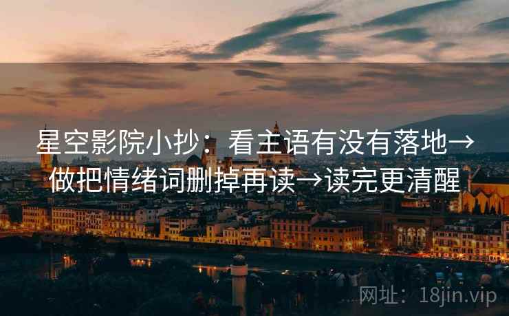 星空影院小抄:看主语有没有落地→做把情绪词删掉再读→读完更清醒 星空影院小抄:看主语有没有落地→做把情绪词删掉再读→读完更清醒