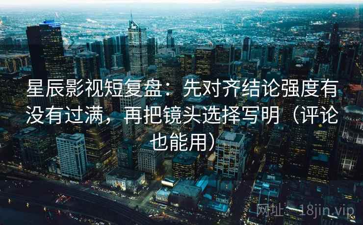 星辰影视短复盘:先对齐结论强度有没有过满,再把镜头选择写明(评论也能用) 星辰影视短复盘:先对齐结论强度有没有过满,再把镜头选择写明(评论也能用)